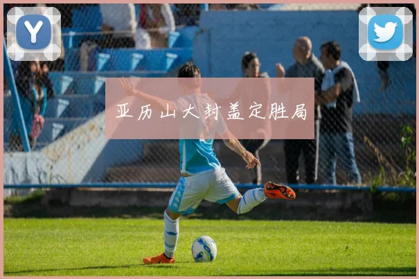 亚历山大封盖定胜局