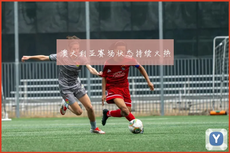 澳大利亚赛场状态持续火热