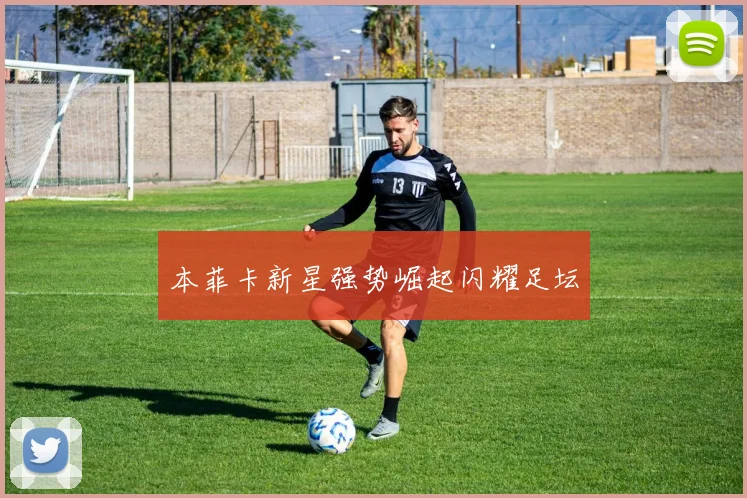 本菲卡新星强势崛起闪耀足坛