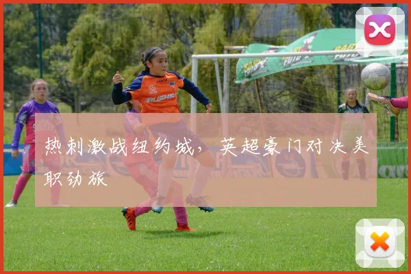 热刺激战纽约城，英超豪门对决美职劲旅