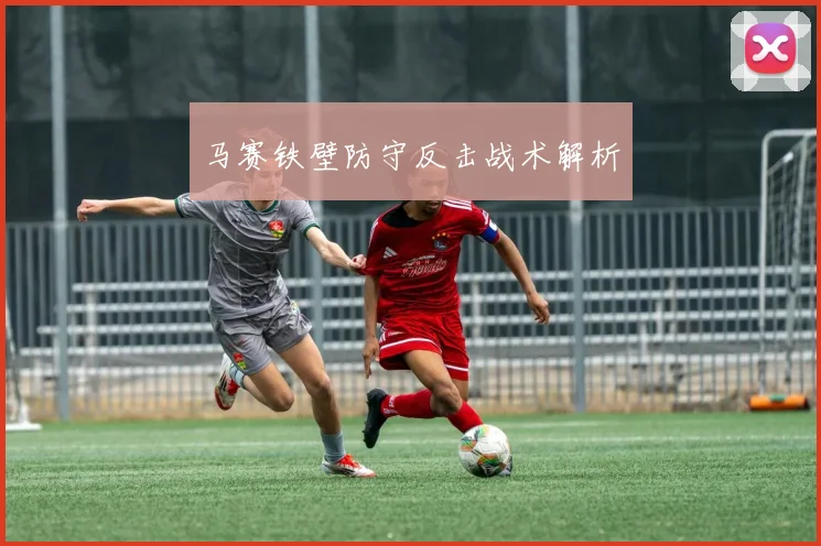 马赛铁壁防守反击战术解析