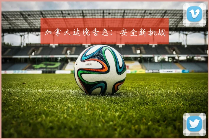 加拿大边境告急：安全新挑战