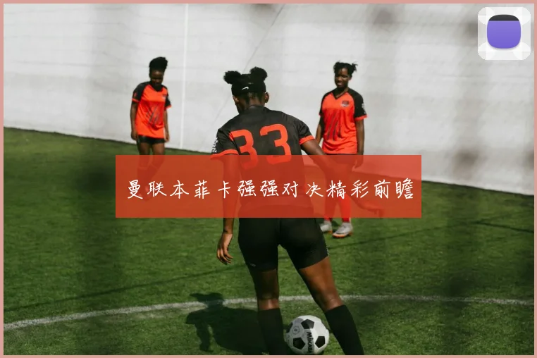 曼联本菲卡强强对决精彩前瞻