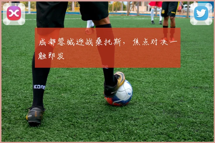 成都蓉城迎战桑托斯，焦点对决一触即发