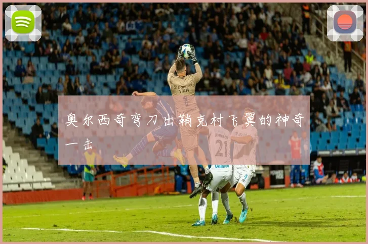 奥尔西奇弯刀出鞘克村飞翼的神奇一击