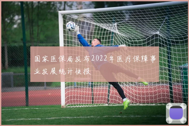 国家医保局发布2022年医疗保障事业发展统计快报