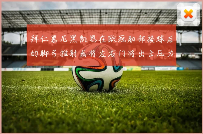 拜仁慕尼黑凯恩在欧冠肋部接球后的脚弓推射或将左右门将出击压力
