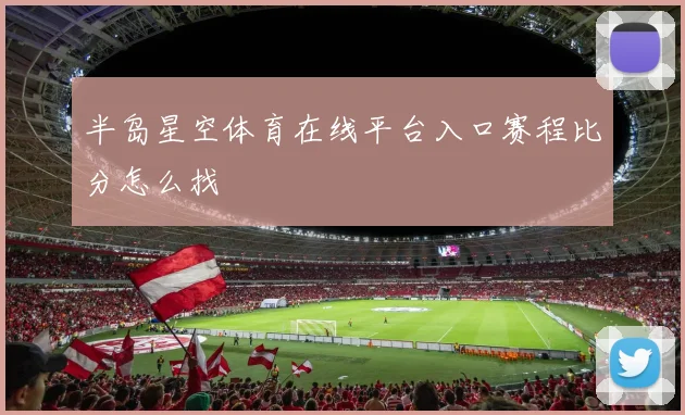 半岛星空体育在线平台入口赛程比分怎么找