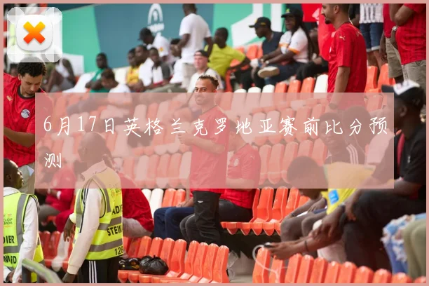 6月17日英格兰克罗地亚赛前比分预测