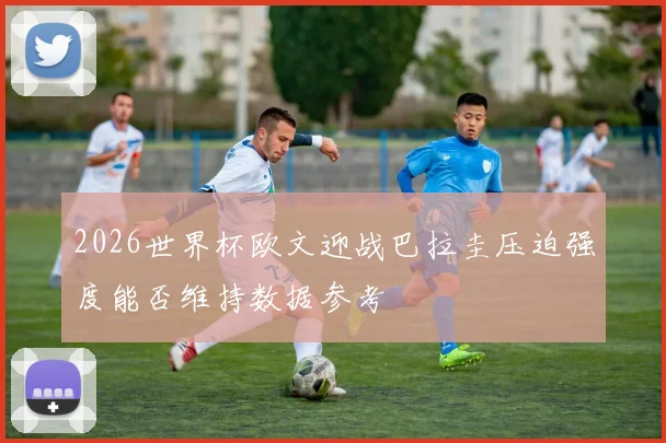 2026世界杯欧文迎战巴拉圭压迫强度能否维持数据参考