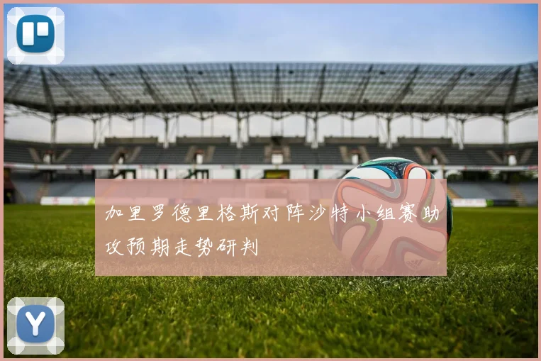 加里罗德里格斯对阵沙特小组赛助攻预期走势研判