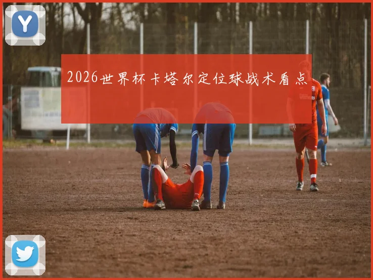 2026世界杯卡塔尔定位球战术看点