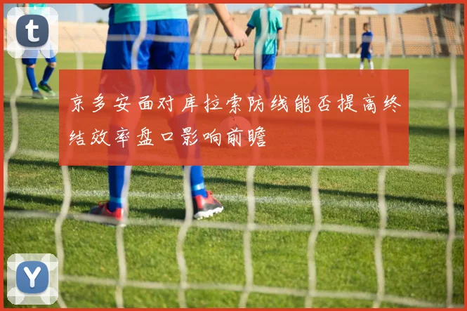 京多安面对库拉索防线能否提高终结效率盘口影响前瞻
