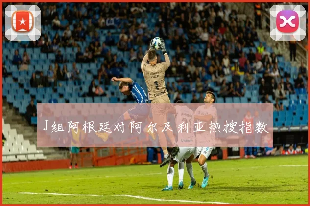 J组阿根廷对阿尔及利亚热搜指数