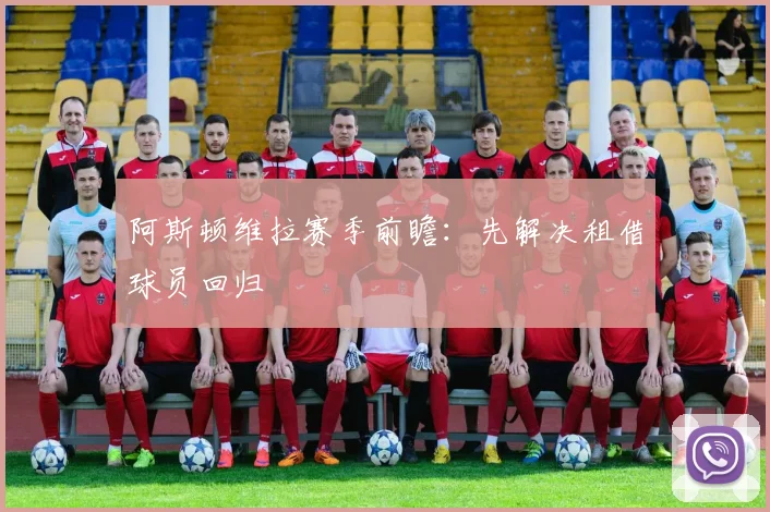 阿斯顿维拉赛季前瞻：先解决租借球员回归
