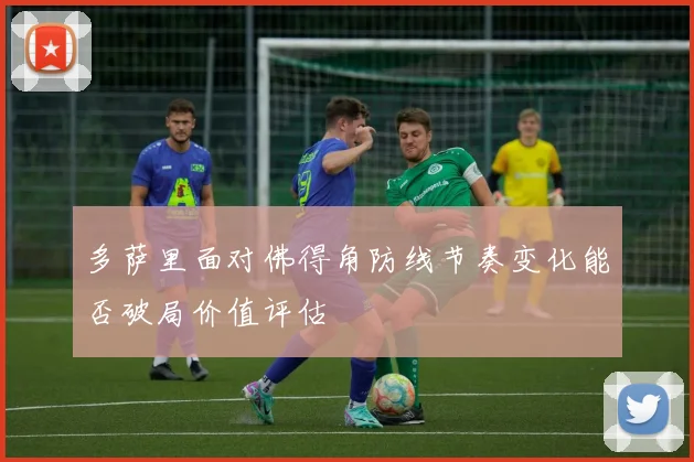 多萨里面对佛得角防线节奏变化能否破局价值评估