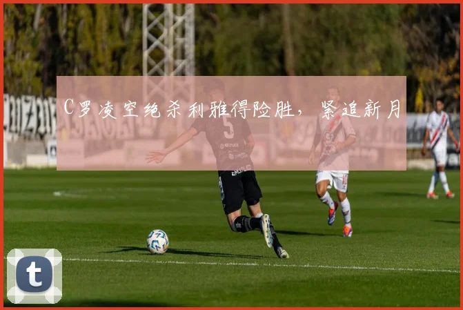 C罗凌空绝杀利雅得险胜，紧追新月
