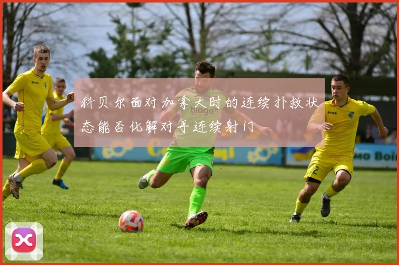 科贝尔面对加拿大时的连续扑救状态能否化解对手连续射门