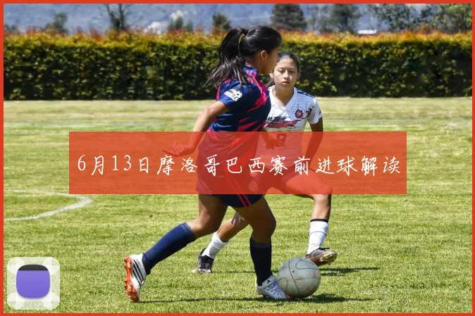 6月13日摩洛哥巴西赛前进球解读