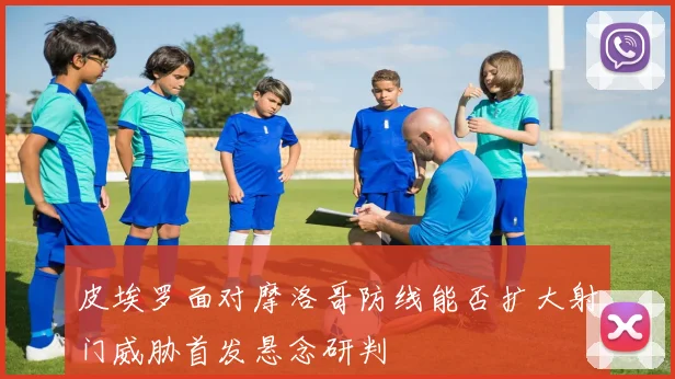 皮埃罗面对摩洛哥防线能否扩大射门威胁首发悬念研判