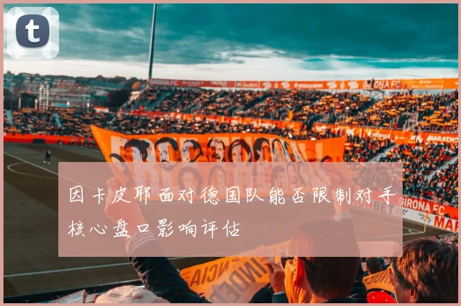 因卡皮耶面对德国队能否限制对手核心盘口影响评估
