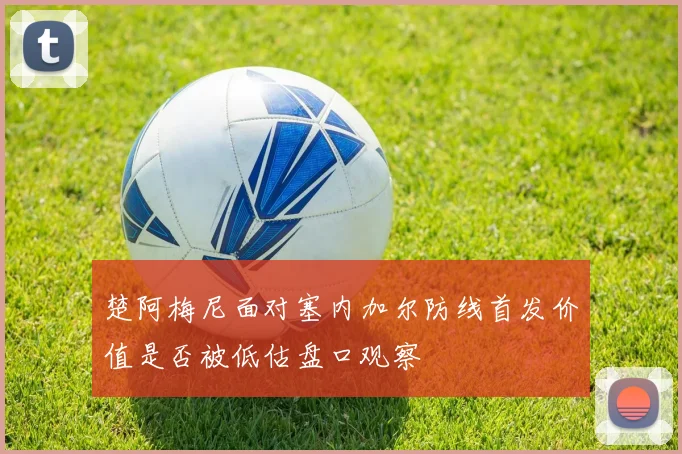 楚阿梅尼面对塞内加尔防线首发价值是否被低估盘口观察