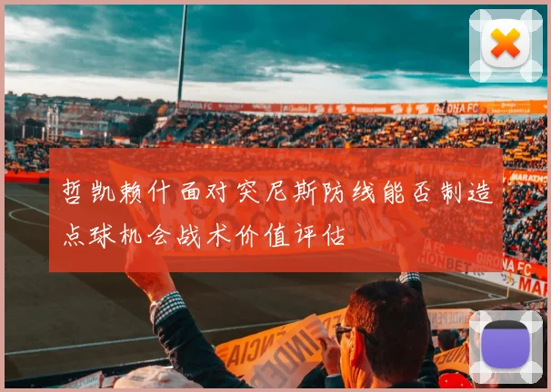 哲凯赖什面对突尼斯防线能否制造点球机会战术价值评估
