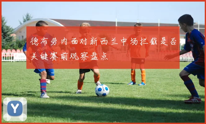德布劳内面对新西兰中场拦截是否关键赛前观察盘点