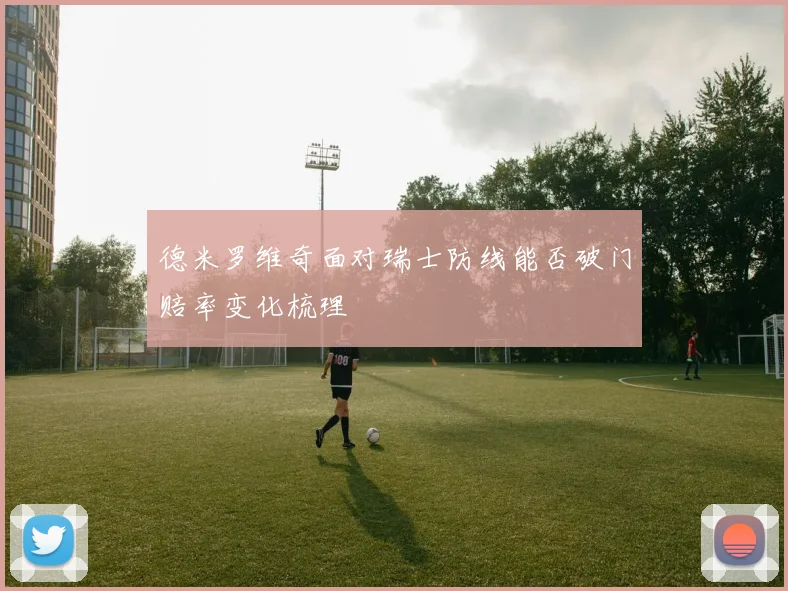 德米罗维奇面对瑞士防线能否破门赔率变化梳理