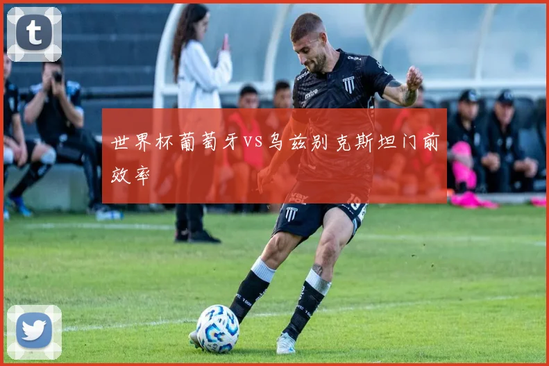 世界杯葡萄牙vs乌兹别克斯坦门前效率
