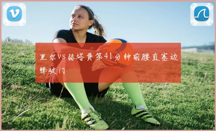 里尔vs赫塔费第41分钟前腰直塞边锋破门