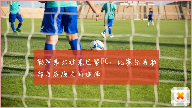 勒阿弗尔迎来巴黎FC，比赛先看肋部与底线之间选择