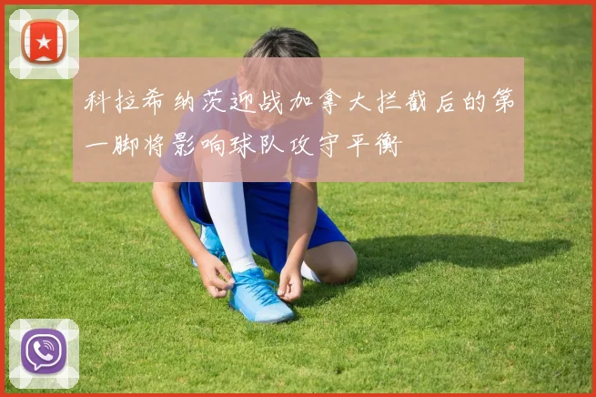 科拉希纳茨迎战加拿大拦截后的第一脚将影响球队攻守平衡