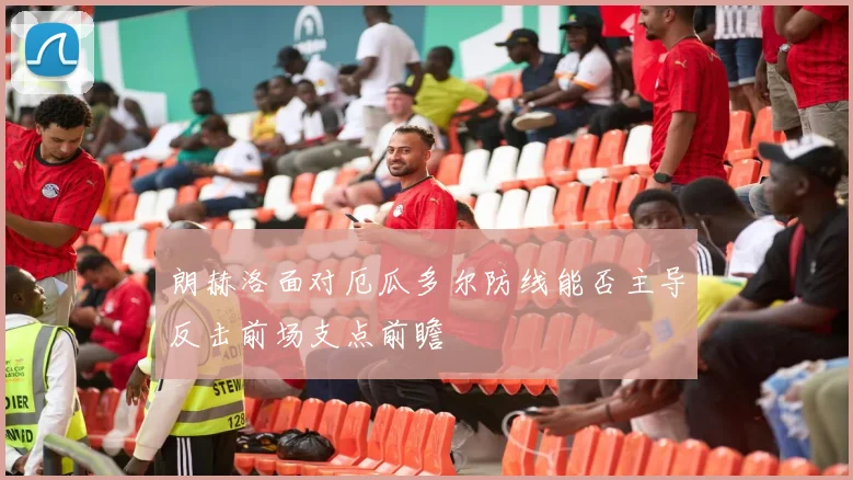 朗赫洛面对厄瓜多尔防线能否主导反击前场支点前瞻