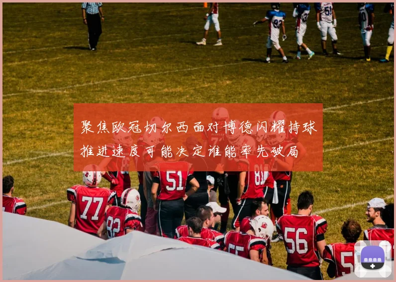 聚焦欧冠切尔西面对博德闪耀持球推进速度可能决定谁能率先破局