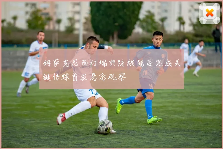 姆萨克尼面对瑞典防线能否完成关键传球首发悬念观察