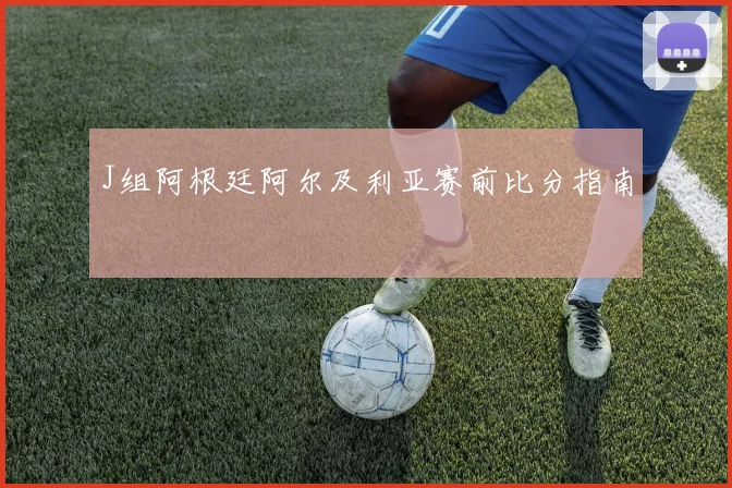 J组阿根廷阿尔及利亚赛前比分指南