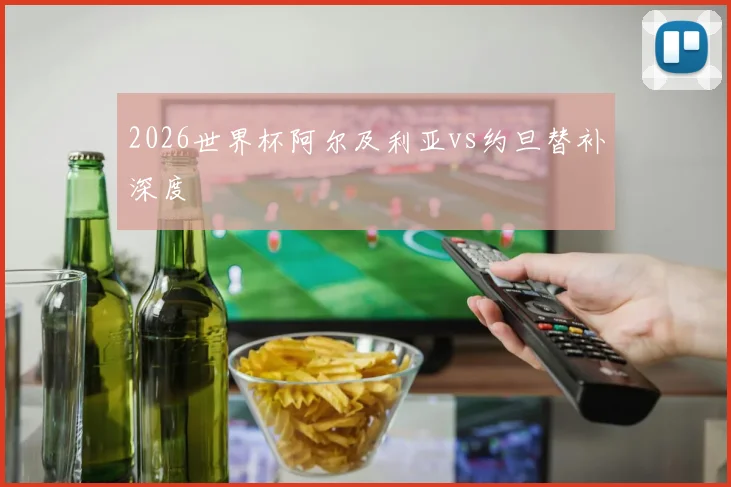 2026世界杯阿尔及利亚vs约旦替补深度