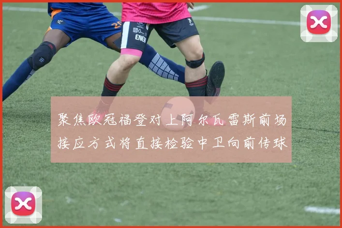 聚焦欧冠福登对上阿尔瓦雷斯前场接应方式将直接检验中卫向前传球