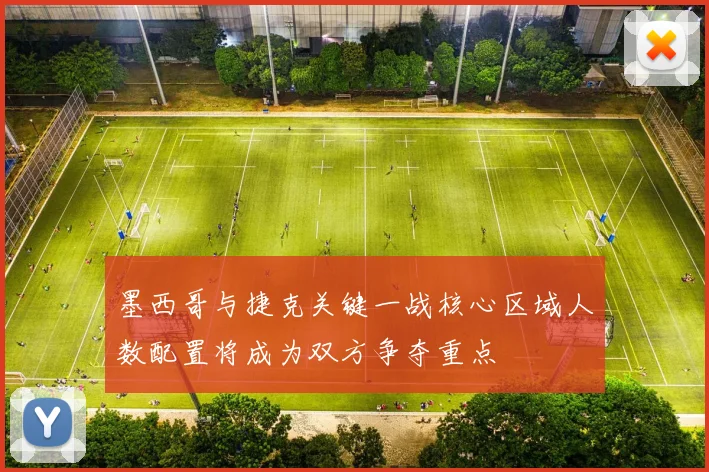 墨西哥与捷克关键一战核心区域人数配置将成为双方争夺重点