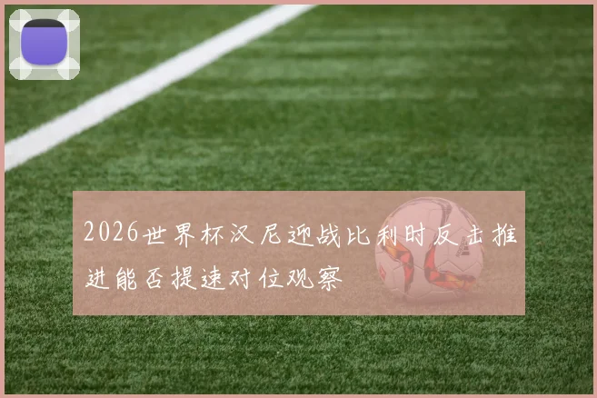 2026世界杯汉尼迎战比利时反击推进能否提速对位观察