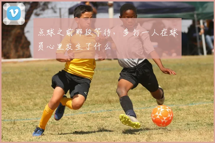 点球之前那段等待，多打一人在球员心里发生了什么