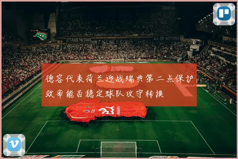 德容代表荷兰迎战瑞典第二点保护效率能否稳定球队攻守转换