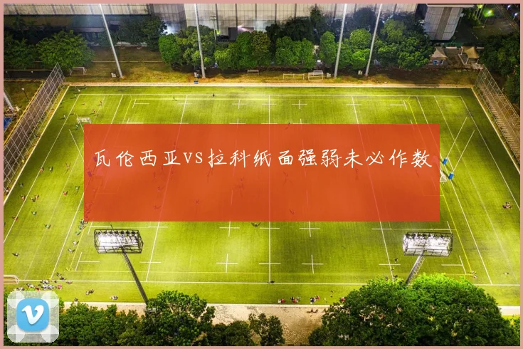 瓦伦西亚vs拉科纸面强弱未必作数