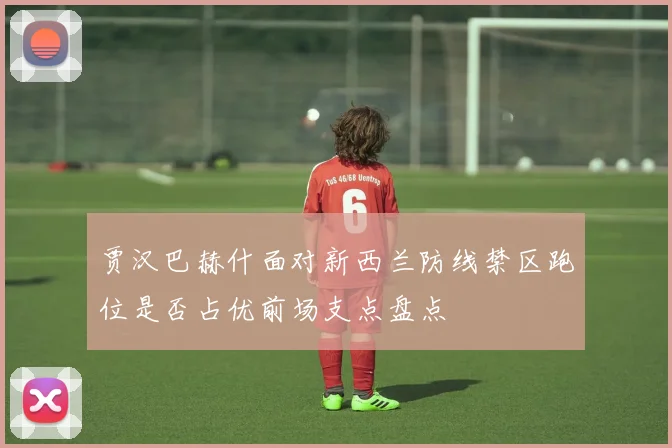 贾汉巴赫什面对新西兰防线禁区跑位是否占优前场支点盘点