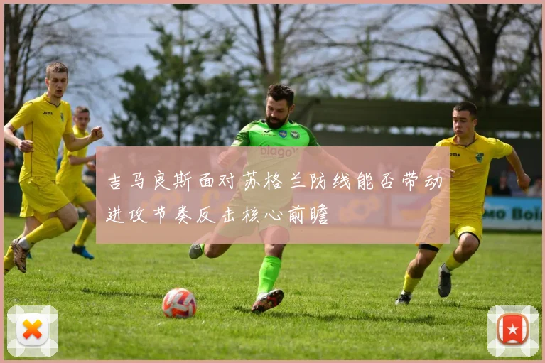 吉马良斯面对苏格兰防线能否带动进攻节奏反击核心前瞻