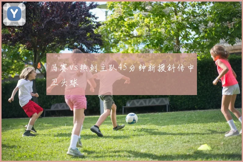 马赛vs热刺主队45分钟新援斜传中卫头球