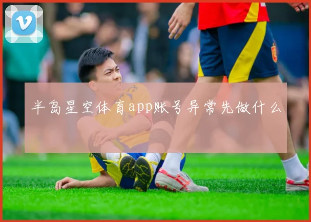 半岛星空体育app账号异常先做什么