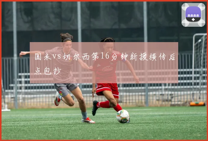 国米vs切尔西第16分钟新援横传后点包抄